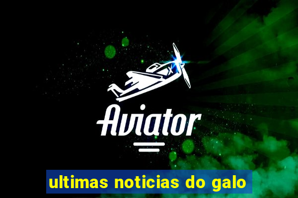 ultimas noticias do galo